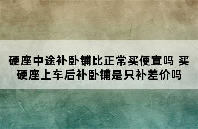 硬座中途补卧铺比正常买便宜吗 买硬座上车后补卧铺是只补差价吗